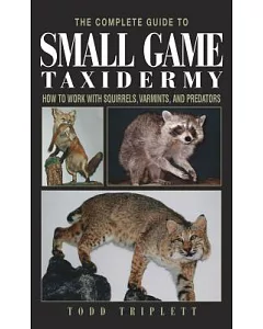 The Complete Guide to Small Game Taxidermy: How to Work With Squirrels, Varmints, and Predators