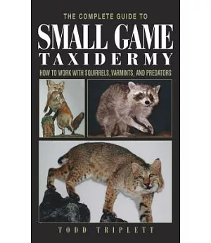 The Complete Guide to Small Game Taxidermy: How to Work With Squirrels, Varmints, and Predators