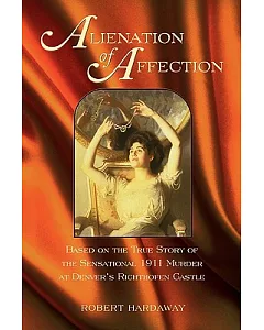 Alienation of Affection: Based on the True Story of the Sensational 1911 Murder at Denver’s Richthofen Castle