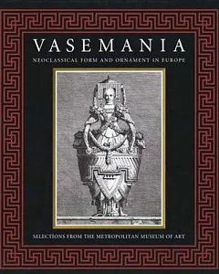 Vasemania: Neoclassical Form and Ornament in Europe : Selections from the Metropolitan Museum of Art