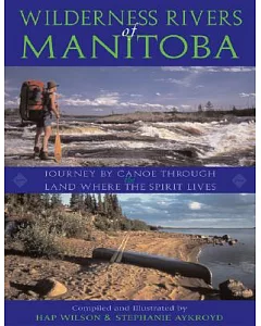 WILDERNESS RIVERS of MANITOBA: JOURNEY BY CANOE THROUGH the LAND WHERE THE SPIRIT LIVES