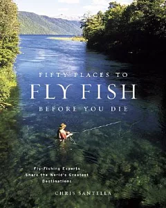 Fifty Places to Fly Fish Before You Die: Fly-Fishing Experts Share the World’s Greatest Destinations