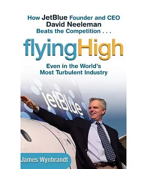 Flying High: How Jetblue Founder and Ceo David Neeleman Beats the Competition....Even in the World’s Most Turbulent Industry