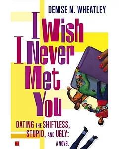 I Wish I Never Met You: Dating the Shiftless, Stupid and Ugly a Novel