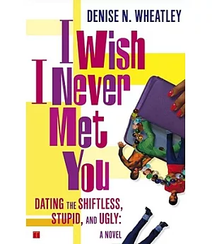 I Wish I Never Met You: Dating the Shiftless, Stupid and Ugly a Novel