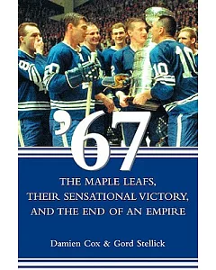’67: The Maple Leafs, Their Sensational Victory, and the End of an Empire