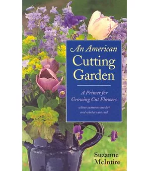 American Cutting Garden: A Primer For Growing Cut Flowers Where Summers Are Hot And Winters Are Cold