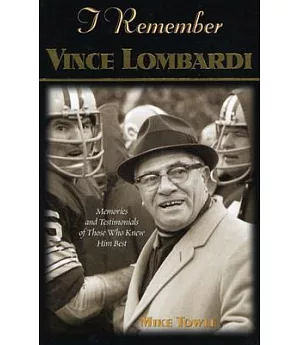 I Remember Vince Lombardi: Personal Memories And Testimonies to Football’s First Super Bowl Championship Coach as Told by the P