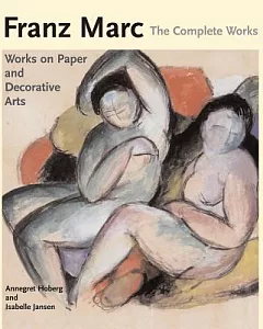 Franz Marc: The Complete Works: Works On Paper, Postcards, Decorative Arts, And Sculpture