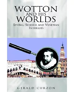 Wotton And His Worlds: Spying, Science And Venetian Intrigues