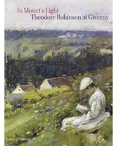 In Monet’s Light: Theodore Robinson In Giverny