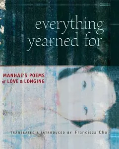 Everything Yearned For: Manhae’s Poems Of Love And Longing : A Translation of Manhae’s The Silence of Everything Yearned For