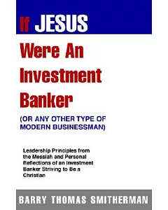 If Jesus Were An Investment Banker- Or Other Modern Buisnessman: Leadership Principles From The Messiah And Personal Reflections