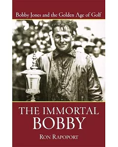 The Immortal Bobby: Bobby Jones And The Golden Age Of Golf