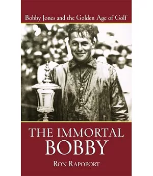 The Immortal Bobby: Bobby Jones And The Golden Age Of Golf