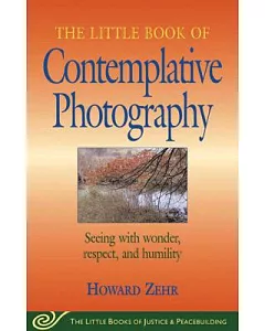 The Little Book Of Contemplative Photography: Seeing With Wonder, Respect, And Humility