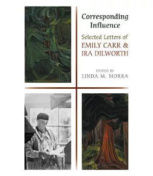 Corresponding Influence: Selected Letters Of Emily Carr And Ira Dilworth