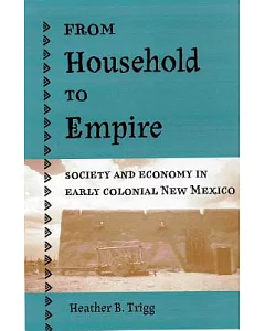 From Household To Empire: Society And Economy In Early Colonial New Mexico