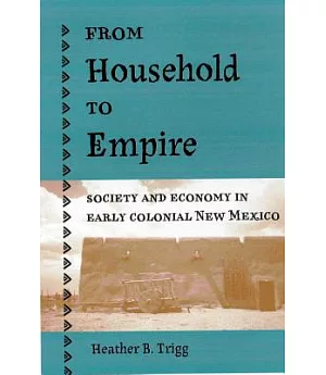 From Household To Empire: Society And Economy In Early Colonial New Mexico