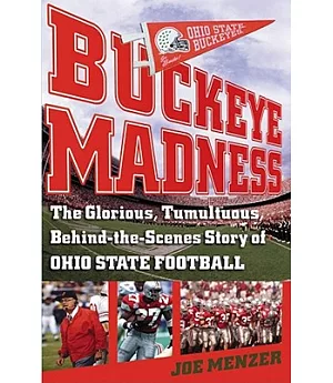 Buckeye Madness: The Glorious, Tumultuous, Behind-the-Scenes Story Of Ohio State Football