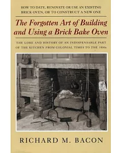 The Forgotten Art Of Building And Using A Brick Bake Oven: How To Date, Renovate Or Use An Existing Brick Oven, Or To Construct