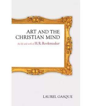 Art And the Christian Mind: The Life And Work of H. R. Rookmaaker