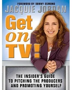 Get On Tv!: The Insider’s Guide To Pitching The Producers And Promoting Yourself
