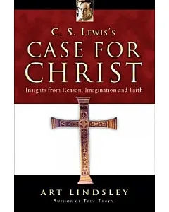 C. S. Lewis’s Case for Christ: Insights from Reason, Imagination And Faith