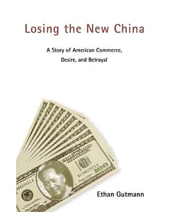 Losing the New China: A Story of American Commerce, Desire And Betrayal