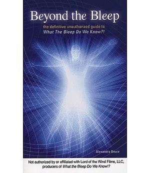 Beyond the Bleep: The Definitive Unauthorized Guide to What the Bleep Do We Know!?