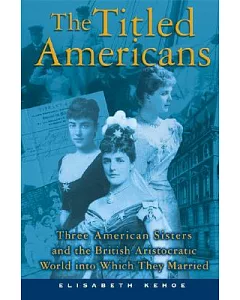 The Titled Americans: Three American Sisters And the British Aristocratic World into Which They Married
