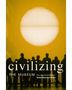 Civilizing the Museum: The Collected Writings of elaine heumann Gurian