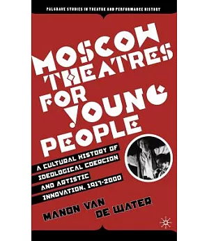 Moscow Theatres for Young People: A Cultural History of Ideological Coercion And Artistic Innovation, 1917-2000
