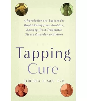 The Tapping Cure: A Revolutionary System for Rapid Relief from Phobias, Anxiety, Post-traumatic Stress Disorder And More