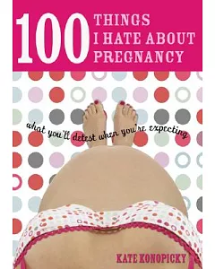 100 Things I Hate About Pregnancy: What You’ll Detest When You’re Expecting