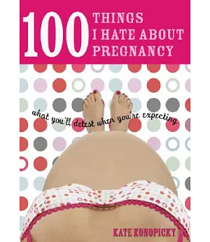100 Things I Hate About Pregnancy: What You’ll Detest When You’re Expecting