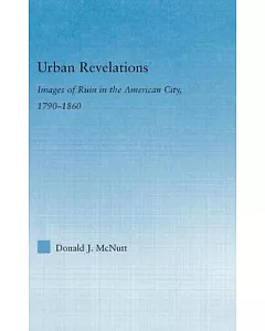 Urban Revelations: Images Of Ruin In The American City, 1790-1860