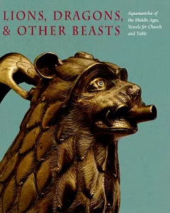 Lions, Dragons, And Other Beasts: Aquamanilia of the Middle Agesvessels for Church And Table