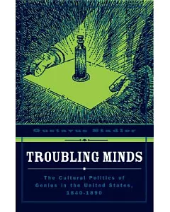 Troubling Minds: The Cultural Politics of Genius in the United States, 1840 -1890
