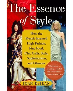 The Essence of Style: How the French Invented High Fashion, Fine Food, Chic Cafes, Style, Sophistication, And Glamour