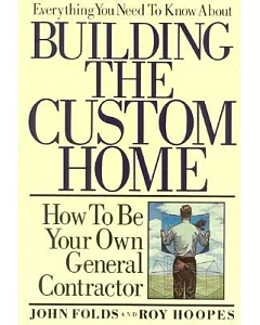Everything You Need to Know About Building the Custom Home: How to Be Your Own General Contractor