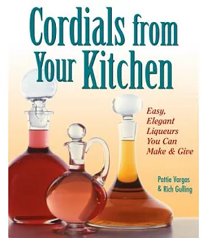Cordials from Your Kitchen: Easy, Elegant Liqueurs You Can Make & Give