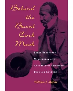 Behind the Burnt Cork Mask: Early Blackface Minstrelsy and Antebellum American Popular Culture
