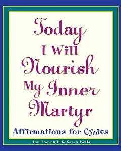 Today I Will Nourish My Inner Martyr: Affirmations for Cynics
