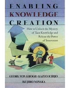 Enabling Knowledge Creation: How to Unlock the Mystery of Tacit Knowledge and Release the Power of Innovation