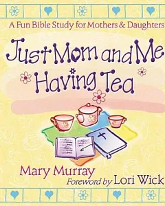 Just Mom and Me Having Tea: A Devotional Bible Study for Mothers and Daughters