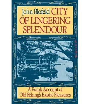 City of Lingering Splendour: A Frank Account of Old Peking’s Exotic Pleasures