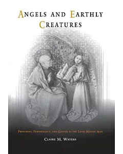 Angels and Earthly Creatures: Preaching, Performance, and Gender in the Later Middle Ages