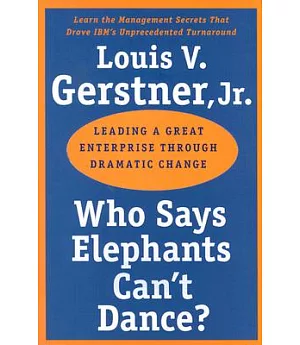 Who Says Elephants Can’t Dance?: Leading a Great Enterprise Through Dramatic Change