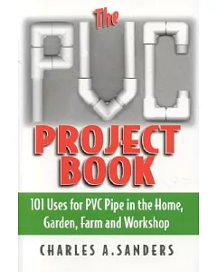 The Pvc Project Book: 101 Uses For Pvc Pipe In The Home, Garden, Farm And Workshop